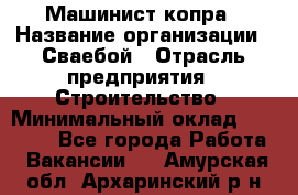 Машинист копра › Название организации ­ Сваебой › Отрасль предприятия ­ Строительство › Минимальный оклад ­ 30 000 - Все города Работа » Вакансии   . Амурская обл.,Архаринский р-н